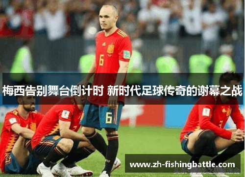 梅西告别舞台倒计时 新时代足球传奇的谢幕之战