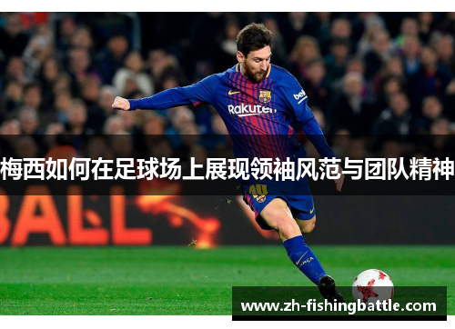 梅西如何在足球场上展现领袖风范与团队精神