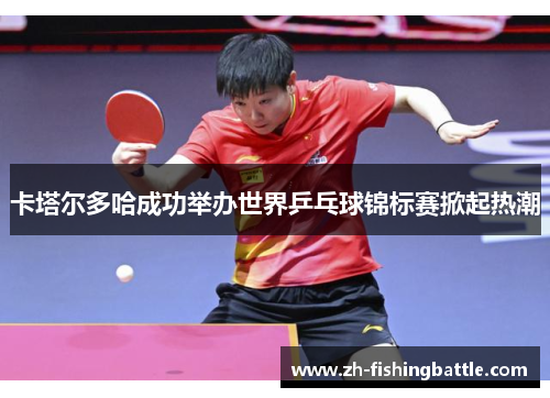 卡塔尔多哈成功举办世界乒乓球锦标赛掀起热潮