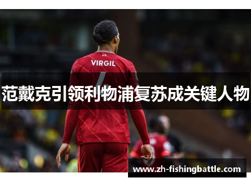 范戴克引领利物浦复苏成关键人物 范戴克引领利物浦复苏成关键人物