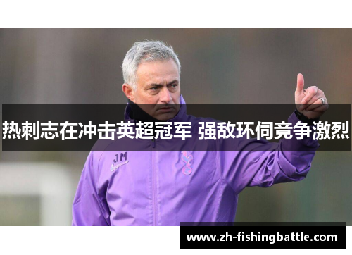 热刺志在冲击英超冠军 强敌环伺竞争激烈