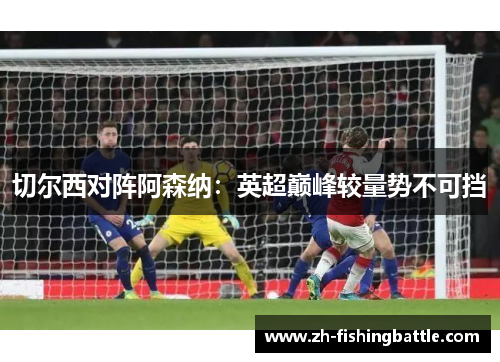 切尔西对阵阿森纳：英超巅峰较量势不可挡