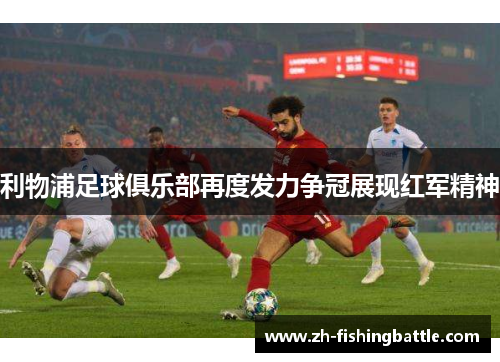 利物浦足球俱乐部再度发力争冠展现红军精神