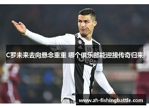 C罗未来去向悬念重重 哪个俱乐部能迎接传奇归来