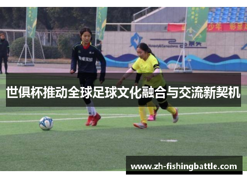 世俱杯推动全球足球文化融合与交流新契机