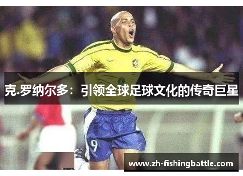 克.罗纳尔多：引领全球足球文化的传奇巨星