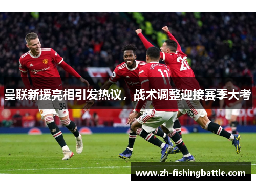 曼联新援亮相引发热议，战术调整迎接赛季大考