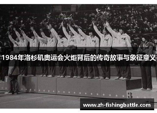 1984年洛杉矶奥运会火炬背后的传奇故事与象征意义